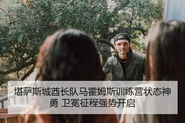 堪萨斯城酋长队马霍姆斯训练营状态神勇 卫冕征程强势开启